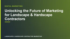 Unlocking the Future of Marketing for Landscape & Hardscape Contractors | Landscape & Hardscape Contractor Marketing